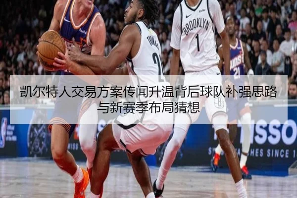 凯尔特人交易方案传闻升温背后球队补强思路与新赛季布局猜想