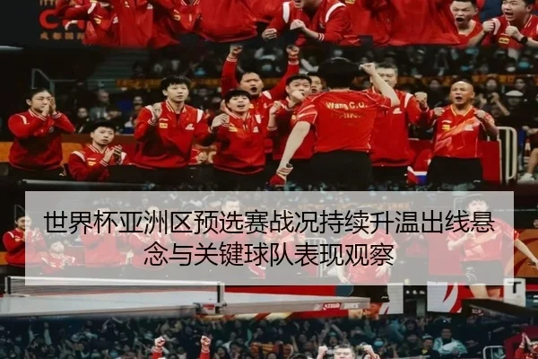 世界杯亚洲区预选赛战况持续升温出线悬念与关键球队表现观察